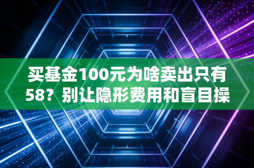 买基金100元为啥卖出只有58？别让隐形费用和盲目操作掏空你的钱包