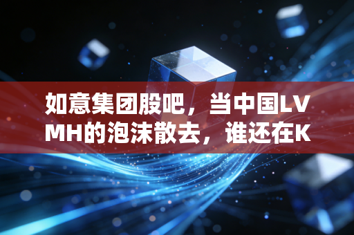 如意集团股吧，当中国LVMH的泡沫散去，谁还在K线图下苦苦支撑？