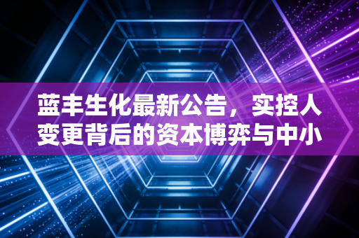 蓝丰生化最新公告，实控人变更背后的资本博弈与中小投资者的生存法则