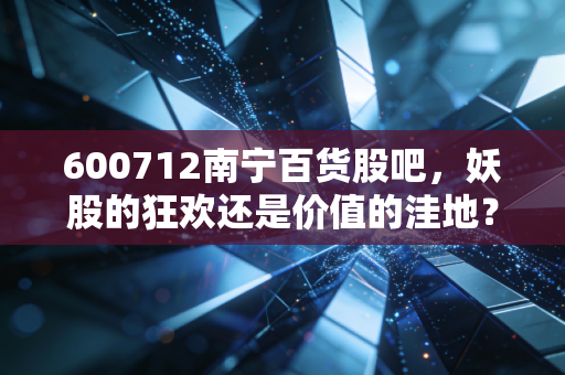 600712南宁百货股吧，妖股的狂欢还是价值的洼地？——一个老股民眼中的博弈真相