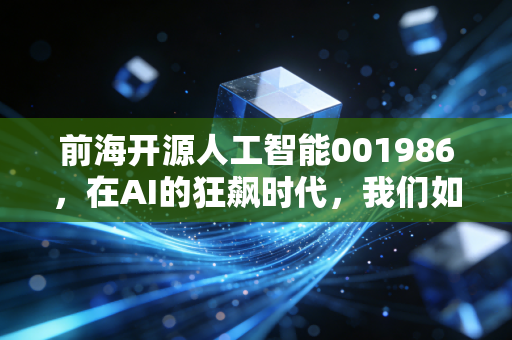 前海开源人工智能001986，在AI的狂飙时代，我们如何稳稳地抓住未来？