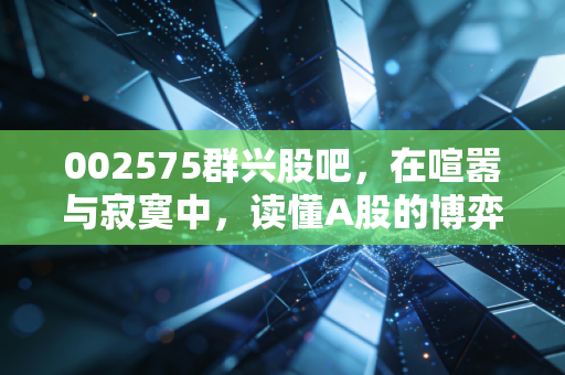002575群兴股吧，在喧嚣与寂寞中，读懂A股的博弈江湖