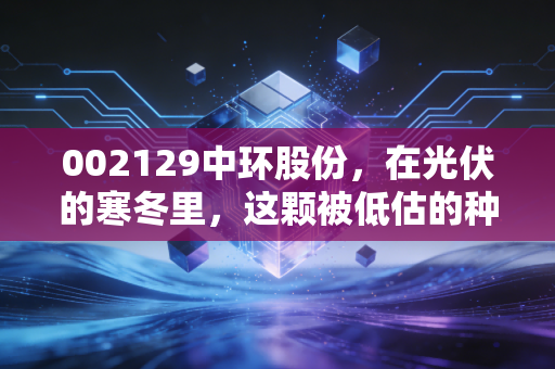 002129中环股份，在光伏的寒冬里，这颗被低估的种子还能发芽吗？