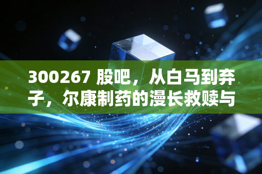 300267 股吧，从白马到弃子，尔康制药的漫长救赎与散户的坚守
