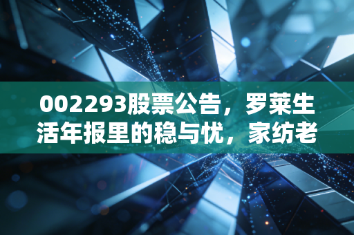 002293股票公告，罗莱生活年报里的稳与忧，家纺老大哥还能躺赢吗？