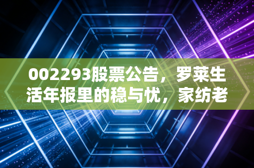 002293股票公告，罗莱生活年报里的稳与忧，家纺老大哥还能躺赢吗？