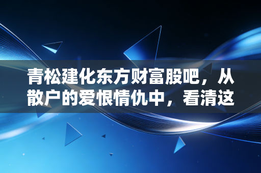 青松建化东方财富股吧，从散户的爱恨情仇中，看清这只西北水泥巨头的真实底色