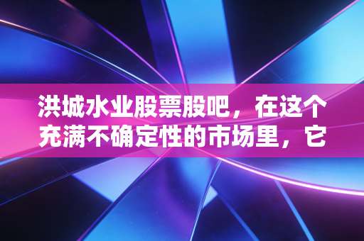 洪城水业股票股吧，在这个充满不确定性的市场里，它是你账户里的压舱石吗？