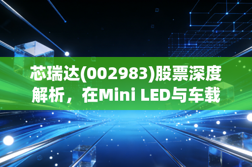 芯瑞达(002983)股票深度解析，在Mini LED与车载显示的浪潮中，这只小而美的标的值得重仓吗？