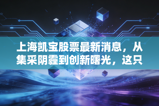上海凯宝股票最新消息，从集采阴霾到创新曙光，这只老牌中药股值得坚守吗？