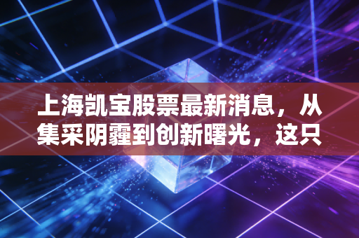 上海凯宝股票最新消息，从集采阴霾到创新曙光，这只老牌中药股值得坚守吗？