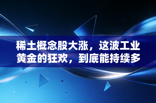 稀土概念股大涨，这波工业黄金的狂欢，到底能持续多久？