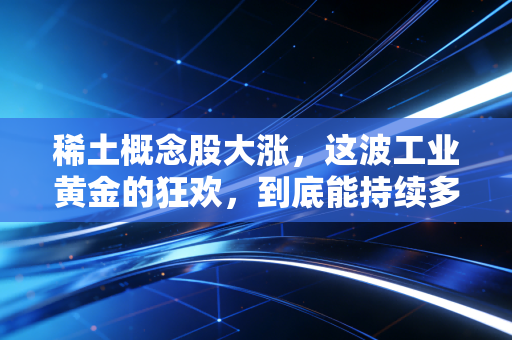 稀土概念股大涨，这波工业黄金的狂欢，到底能持续多久？