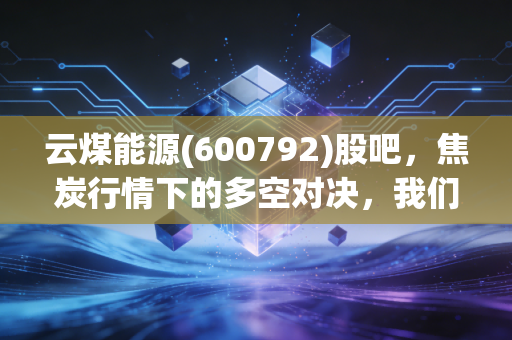 云煤能源(600792)股吧，焦炭行情下的多空对决，我们该如何守住钱袋子？