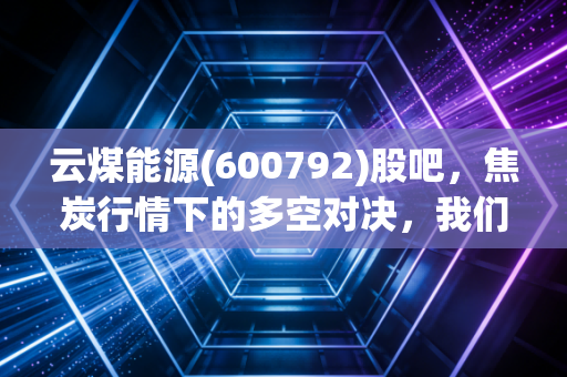 云煤能源(600792)股吧，焦炭行情下的多空对决，我们该如何守住钱袋子？