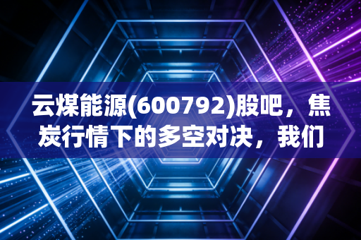 云煤能源(600792)股吧，焦炭行情下的多空对决，我们该如何守住钱袋子？