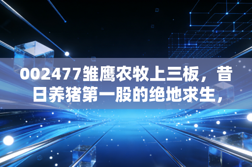 002477雏鹰农牧上三板，昔日养猪第一股的绝地求生，还是资本市场的又一次诈尸？