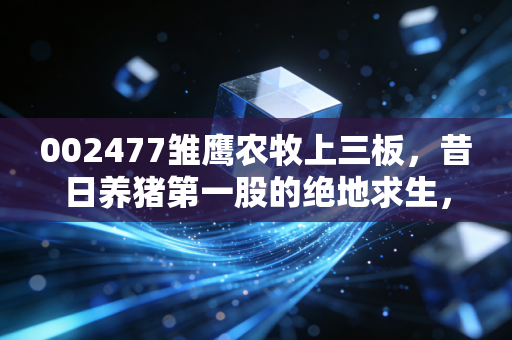 002477雏鹰农牧上三板，昔日养猪第一股的绝地求生，还是资本市场的又一次诈尸？