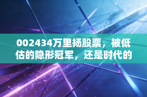 002434万里扬股票，被低估的隐形冠军，还是时代的弃儿？深度剖析与投资思考