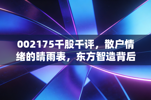 002175千股千评，散户情绪的晴雨表，东方智造背后的资本博弈与生存之道