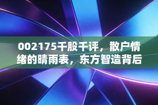 002175千股千评，散户情绪的晴雨表，东方智造背后的资本博弈与生存之道