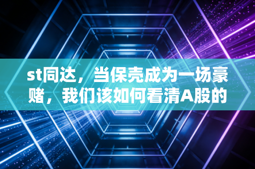 st同达，当保壳成为一场豪赌，我们该如何看清A股的残酷真相？