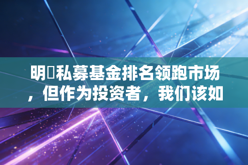 明汯私募基金排名领跑市场，但作为投资者，我们该如何理性看待第一名的光环？