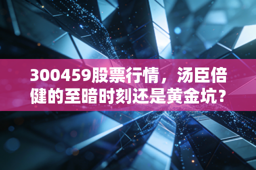 300459股票行情，汤臣倍健的至暗时刻还是黄金坑？深度解析与投资思考