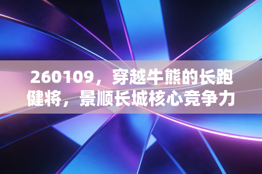 260109，穿越牛熊的长跑健将，景顺长城核心竞争力还能打吗？