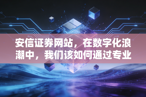 安信证券网站，在数字化浪潮中，我们该如何通过专业平台安放我们的财富焦虑？