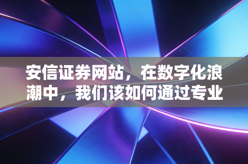 安信证券网站，在数字化浪潮中，我们该如何通过专业平台安放我们的财富焦虑？