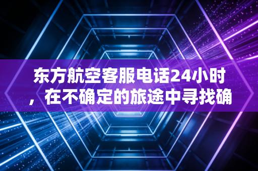 东方航空客服电话24小时，在不确定的旅途中寻找确定的经济锚点
