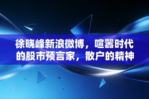 徐晓峰新浪微博，喧嚣时代的股市预言家，散户的精神鸦片还是避雷针？