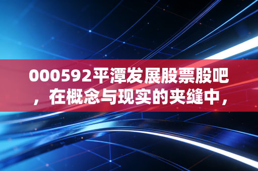 000592平潭发展股票股吧，在概念与现实的夹缝中，散户的狂欢与落寞