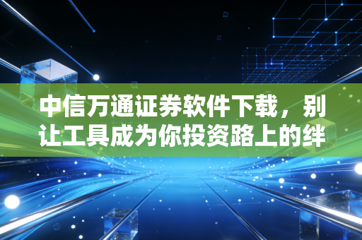 中信万通证券软件下载，别让工具成为你投资路上的绊脚石，老股民的经验之谈