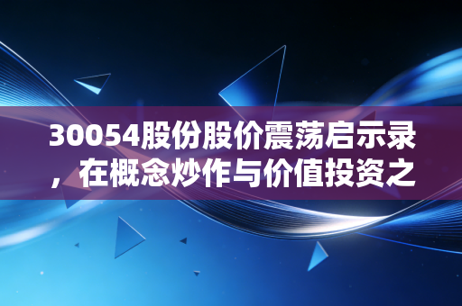 30054股份股价震荡启示录，在概念炒作与价值投资之间寻找平衡点