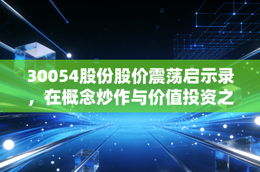 30054股份股价震荡启示录，在概念炒作与价值投资之间寻找平衡点