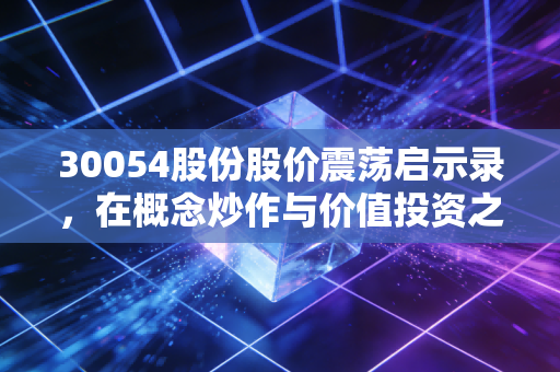 30054股份股价震荡启示录，在概念炒作与价值投资之间寻找平衡点