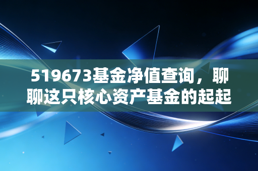 519673基金净值查询，聊聊这只核心资产基金的起起伏伏，给普通投资者的几点真心话