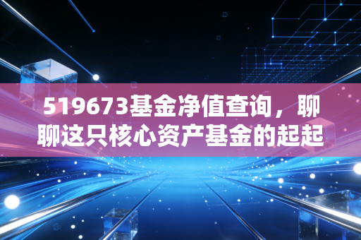 519673基金净值查询，聊聊这只核心资产基金的起起伏伏，给普通投资者的几点真心话