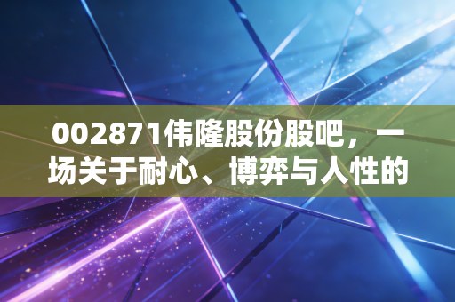 002871伟隆股份股吧，一场关于耐心、博弈与人性的深度对话