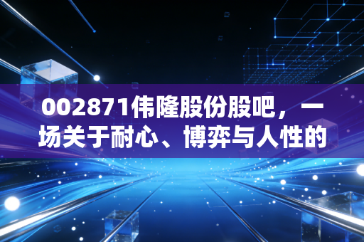002871伟隆股份股吧，一场关于耐心、博弈与人性的深度对话