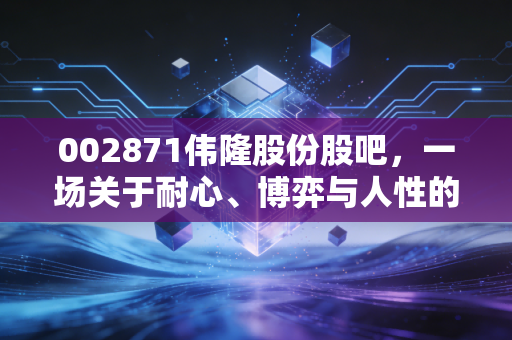 002871伟隆股份股吧，一场关于耐心、博弈与人性的深度对话