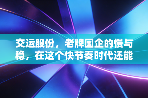 交运股份，老牌国企的慢与稳，在这个快节奏时代还能打吗？