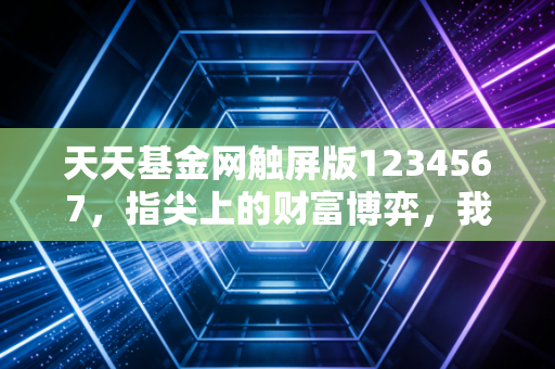 天天基金网触屏版1234567，指尖上的财富博弈，我们究竟是在投资还是在消费K线图？