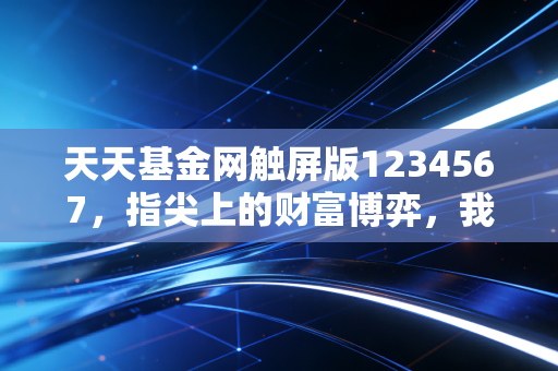 天天基金网触屏版1234567，指尖上的财富博弈，我们究竟是在投资还是在消费K线图？