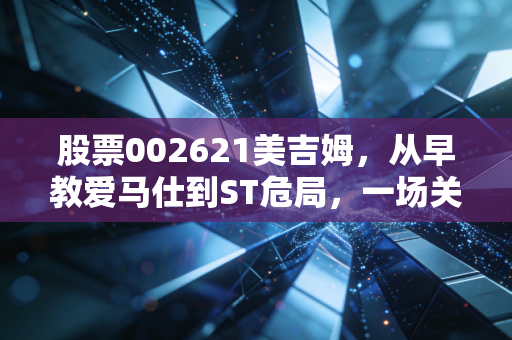 股票002621美吉姆，从早教爱马仕到ST危局，一场关于资本与教育的残酷博弈