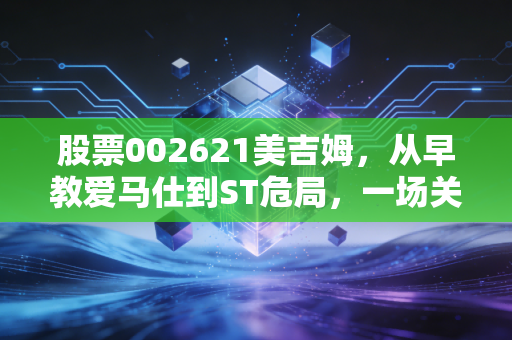 股票002621美吉姆，从早教爱马仕到ST危局，一场关于资本与教育的残酷博弈
