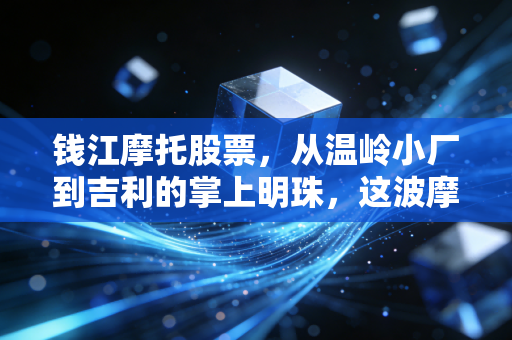 钱江摩托股票，从温岭小厂到吉利的掌上明珠，这波摩托热还能骑多远？
