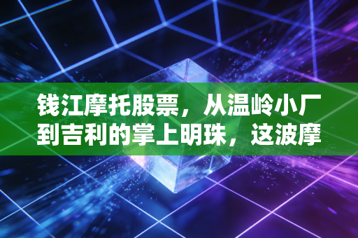 钱江摩托股票，从温岭小厂到吉利的掌上明珠，这波摩托热还能骑多远？